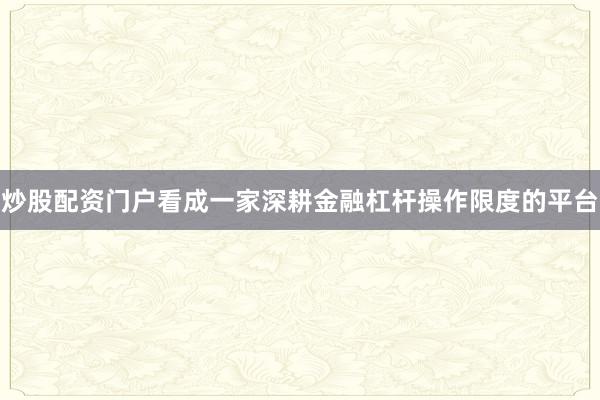 炒股配资门户看成一家深耕金融杠杆操作限度的平台