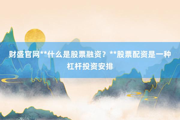 财盛官网**什么是股票融资？**股票配资是一种杠杆投资安排