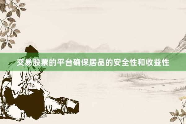 交易股票的平台确保居品的安全性和收益性