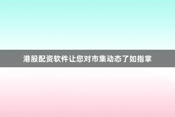 港股配资软件让您对市集动态了如指掌