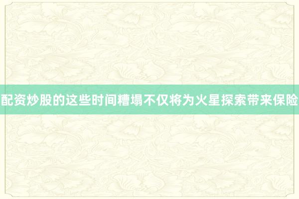 配资炒股的这些时间糟塌不仅将为火星探索带来保险