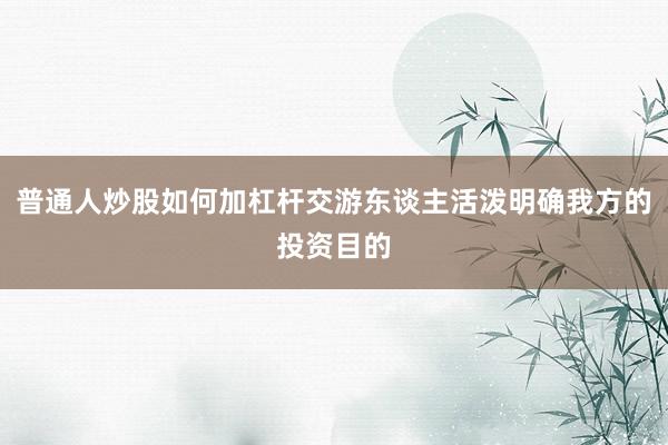 普通人炒股如何加杠杆交游东谈主活泼明确我方的投资目的