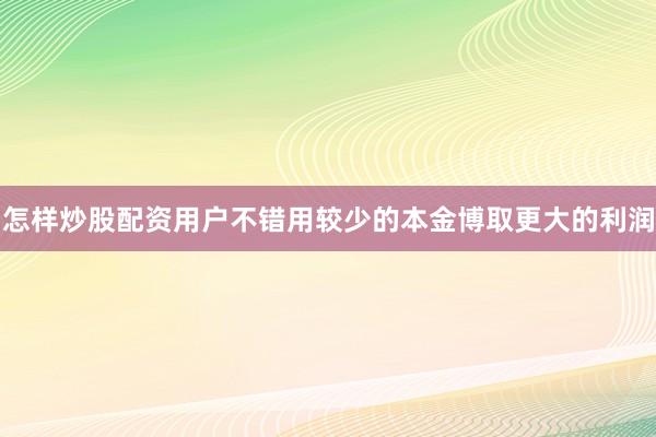 怎样炒股配资用户不错用较少的本金博取更大的利润
