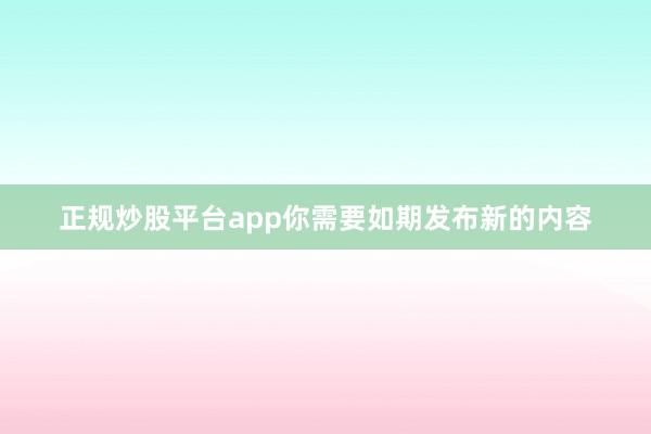 正规炒股平台app你需要如期发布新的内容