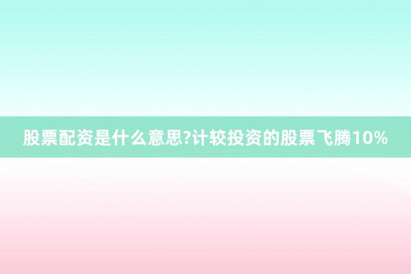 股票配资是什么意思?计较投资的股票飞腾10%