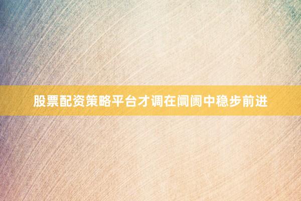 股票配资策略平台才调在阛阓中稳步前进