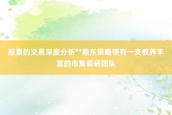 股票的交易深度分析**鼎东策略领有一支教养丰富的市集调研团队
