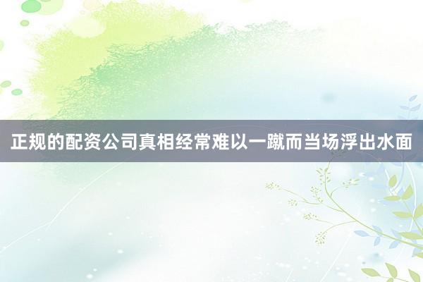 正规的配资公司真相经常难以一蹴而当场浮出水面