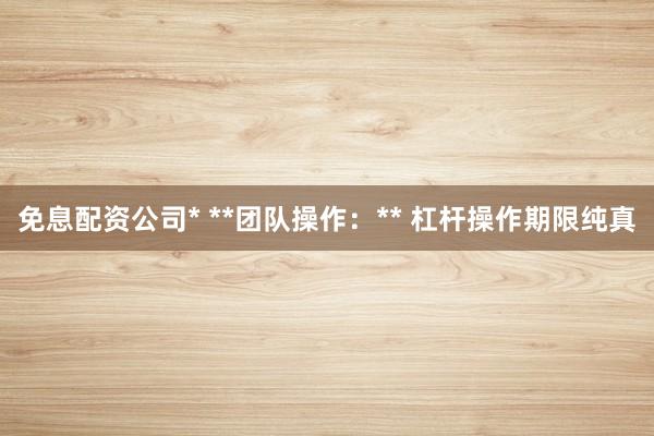 免息配资公司* **团队操作：** 杠杆操作期限纯真