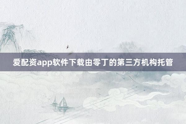 爱配资app软件下载由零丁的第三方机构托管