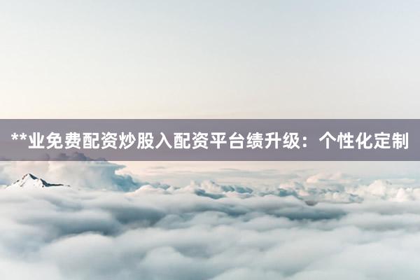 **业免费配资炒股入配资平台绩升级：个性化定制