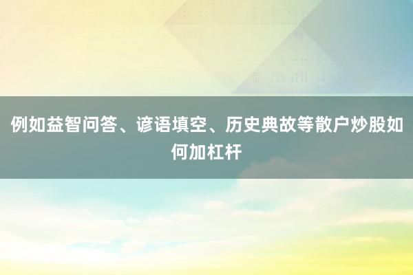 例如益智问答、谚语填空、历史典故等散户炒股如何加杠杆