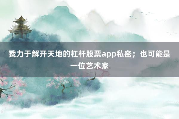 戮力于解开天地的杠杆股票app私密；也可能是一位艺术家