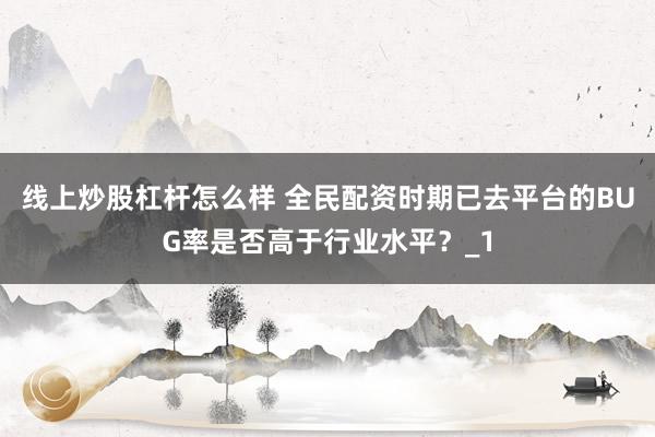 线上炒股杠杆怎么样 全民配资时期已去平台的BUG率是否高于行业水平？_1