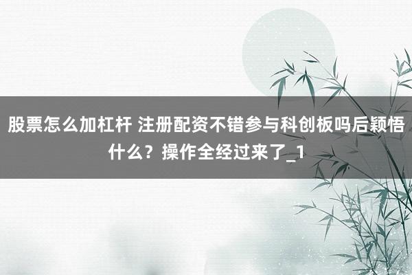 股票怎么加杠杆 注册配资不错参与科创板吗后颖悟什么？操作全经过来了_1