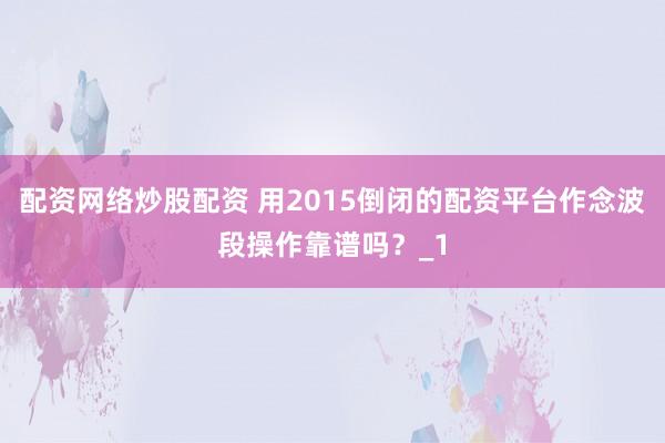 配资网络炒股配资 用2015倒闭的配资平台作念波段操作靠谱吗？_1