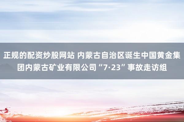 正规的配资炒股网站 内蒙古自治区诞生中国黄金集团内蒙古矿业有限公司“7·23”事故走访组