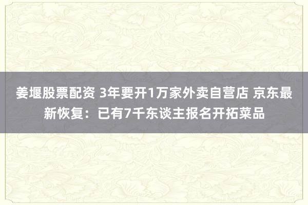 姜堰股票配资 3年要开1万家外卖自营店 京东最新恢复：已有7千东谈主报名开拓菜品