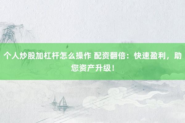 个人炒股加杠杆怎么操作 配资翻倍：快速盈利，助您资产升级！