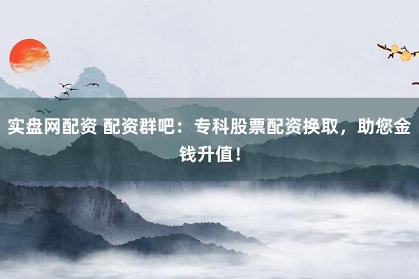 实盘网配资 配资群吧：专科股票配资换取，助您金钱升值！