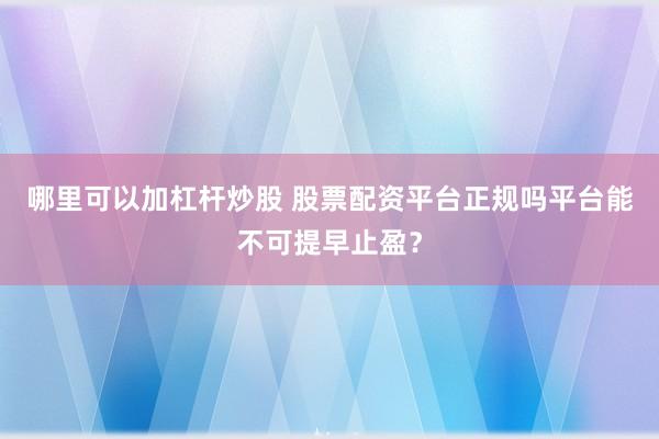哪里可以加杠杆炒股 股票配资平台正规吗平台能不可提早止盈？