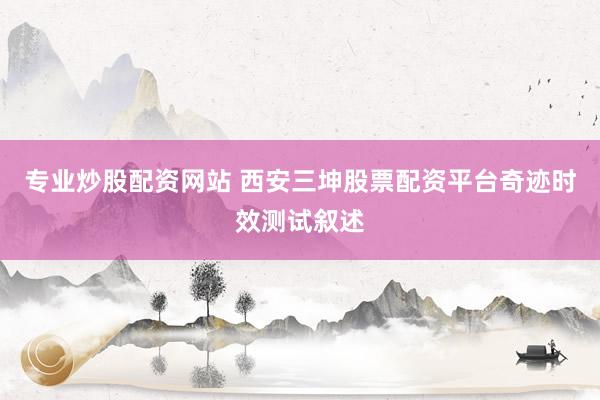 专业炒股配资网站 西安三坤股票配资平台奇迹时效测试叙述