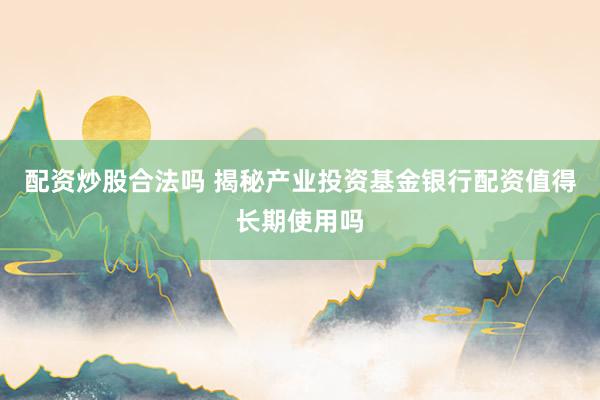 配资炒股合法吗 揭秘产业投资基金银行配资值得长期使用吗
