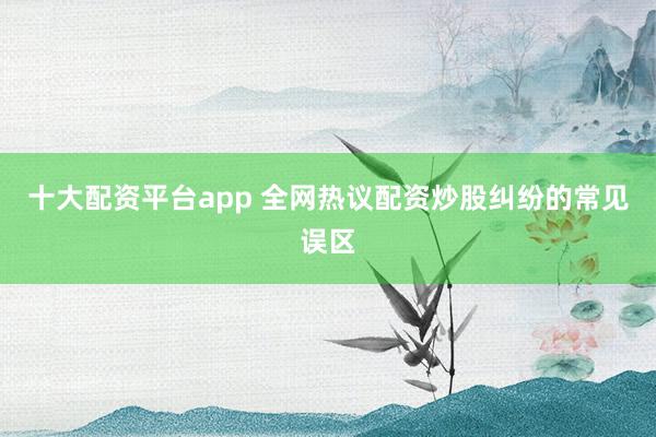 十大配资平台app 全网热议配资炒股纠纷的常见误区