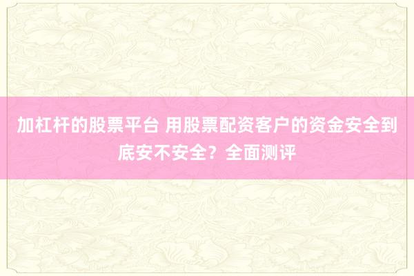 加杠杆的股票平台 用股票配资客户的资金安全到底安不安全？全面测评