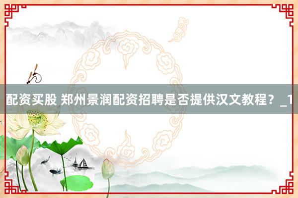 配资买股 郑州景润配资招聘是否提供汉文教程？_1