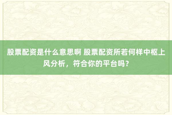 股票配资是什么意思啊 股票配资所若何样中枢上风分析，符合你的平台吗？