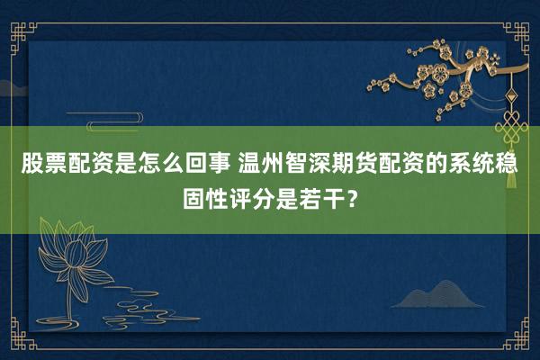 股票配资是怎么回事 温州智深期货配资的系统稳固性评分是若干？
