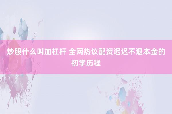 炒股什么叫加杠杆 全网热议配资迟迟不退本金的初学历程