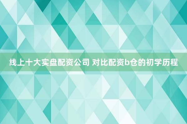 线上十大实盘配资公司 对比配资b仓的初学历程