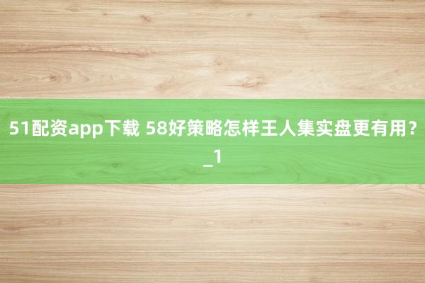 51配资app下载 58好策略怎样王人集实盘更有用？_1