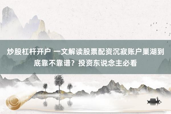 炒股杠杆开户 一文解读股票配资沉寂账户巢湖到底靠不靠谱?投资东说念主必看