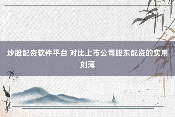 炒股配资软件平台 对比上市公司股东配资的实用刻薄
