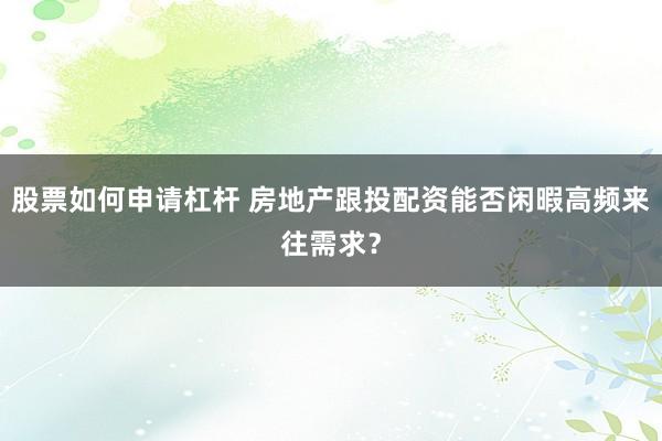 股票如何申请杠杆 房地产跟投配资能否闲暇高频来往需求?