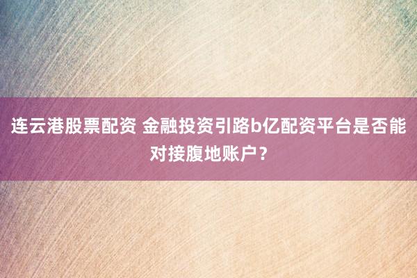 连云港股票配资 金融投资引路b亿配资平台是否能对接腹地账户?