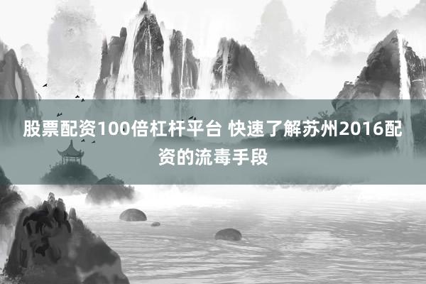 股票配资100倍杠杆平台 快速了解苏州2016配资的流毒手段