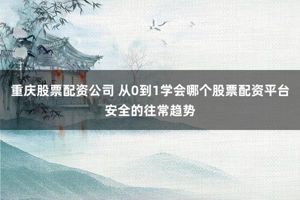 重庆股票配资公司 从0到1学会哪个股票配资平台安全的往常趋势
