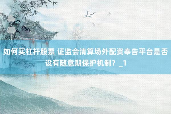 如何买杠杆股票 证监会清算场外配资奉告平台是否设有随意期保护机制？_1