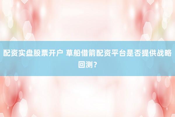 配资实盘股票开户 草船借箭配资平台是否提供战略回测？