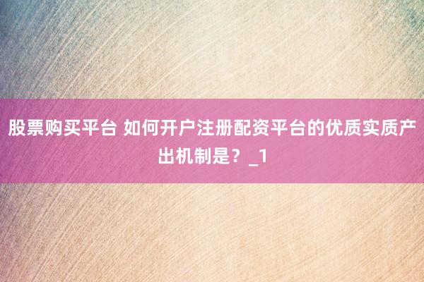 股票购买平台 如何开户注册配资平台的优质实质产出机制是?_1