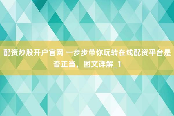 配资炒股开户官网 一步步带你玩转在线配资平台是否正当，图文详解_1