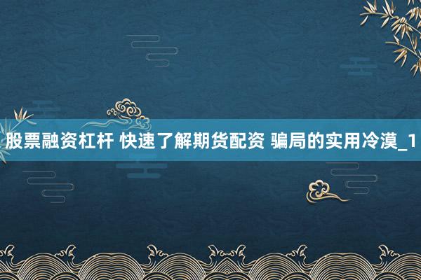 股票融资杠杆 快速了解期货配资 骗局的实用冷漠_1