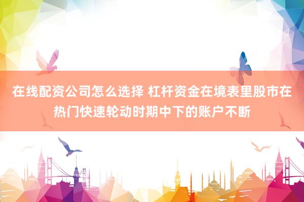 在线配资公司怎么选择 杠杆资金在境表里股市在热门快速轮动时期中下的账户不断