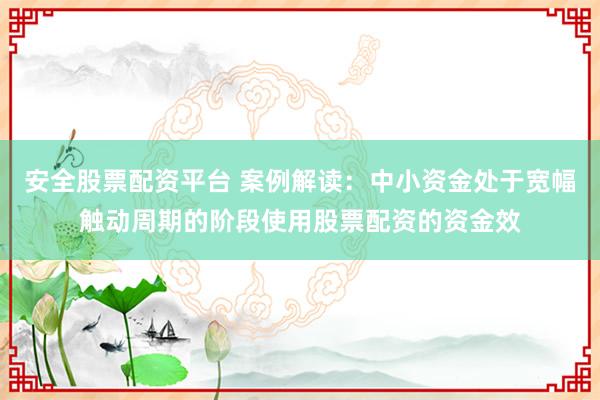 安全股票配资平台 案例解读：中小资金处于宽幅触动周期的阶段使用股票配资的资金效