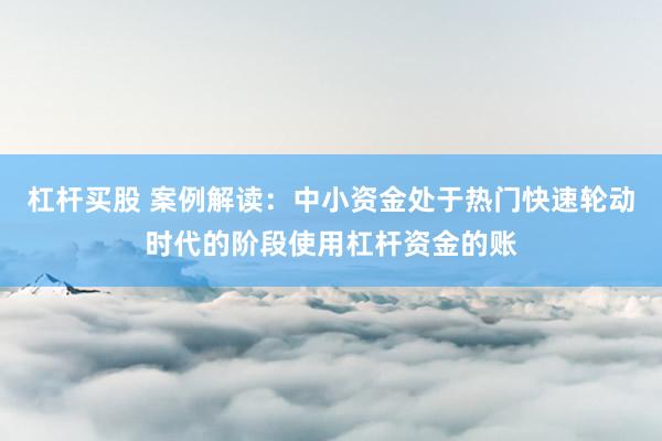 杠杆买股 案例解读:中小资金处于热门快速轮动时代的阶段使用杠杆资金的账
