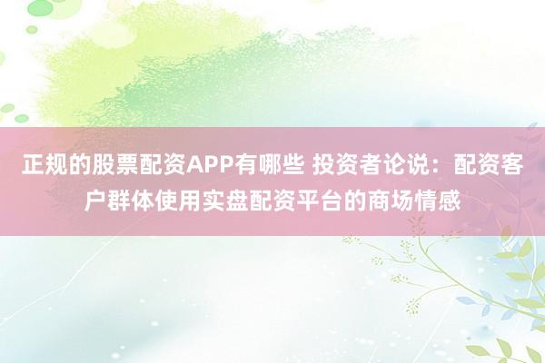 正规的股票配资APP有哪些 投资者论说:配资客户群体使用实盘配资平台的商场情感